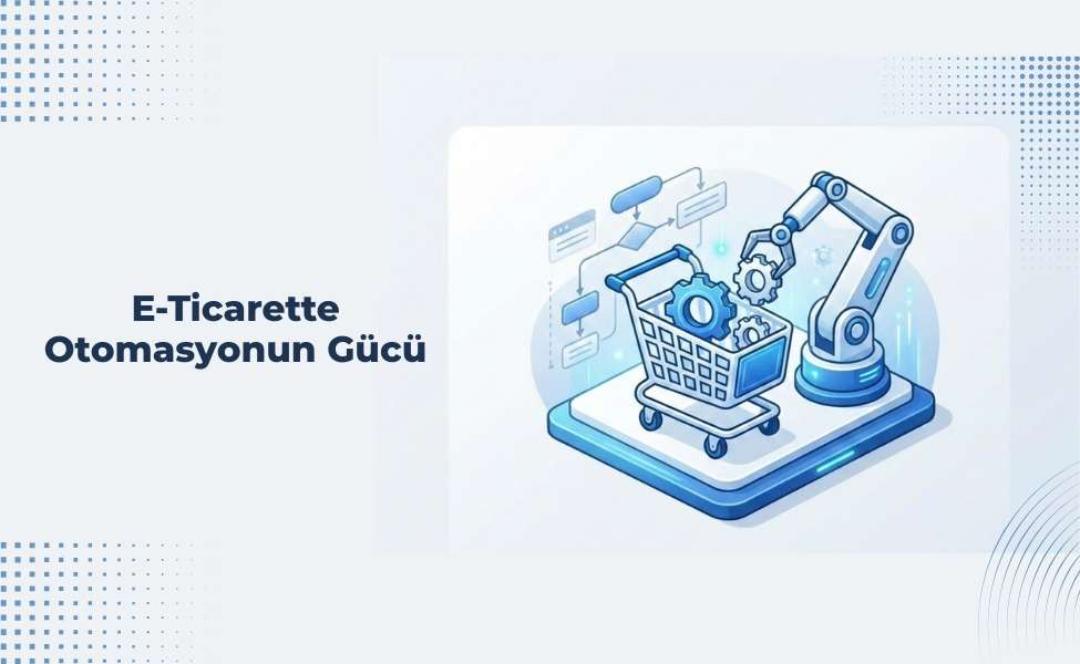 E-Ticarette Otomasyonun Gücü: Neden Artık Şart?